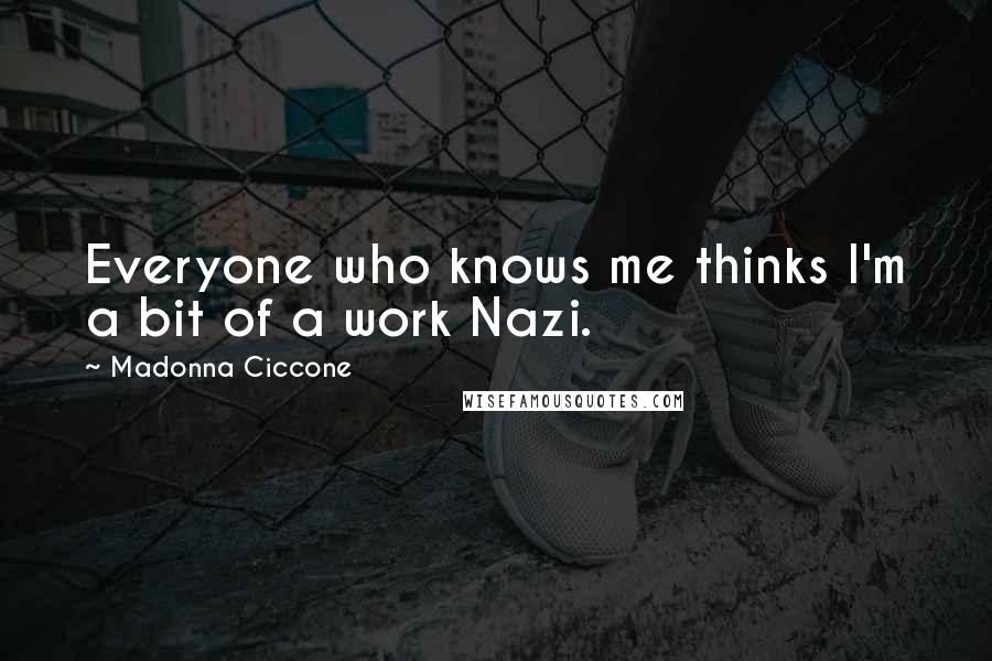 Madonna Ciccone Quotes: Everyone who knows me thinks I'm a bit of a work Nazi.