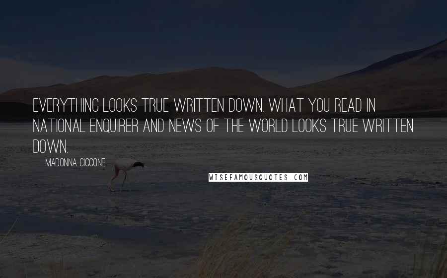 Madonna Ciccone Quotes: Everything looks true written down. What you read in National Enquirer and News Of The World looks true written down.