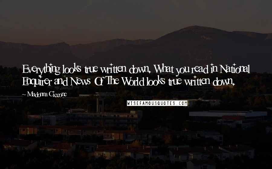 Madonna Ciccone Quotes: Everything looks true written down. What you read in National Enquirer and News Of The World looks true written down.