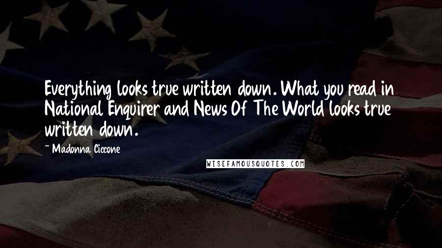 Madonna Ciccone Quotes: Everything looks true written down. What you read in National Enquirer and News Of The World looks true written down.