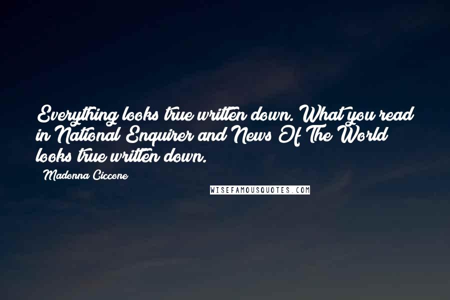 Madonna Ciccone Quotes: Everything looks true written down. What you read in National Enquirer and News Of The World looks true written down.