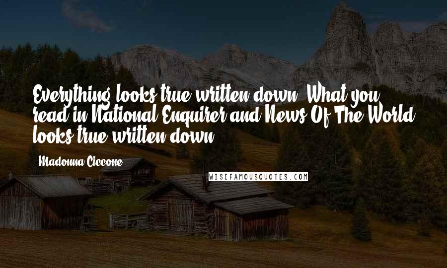 Madonna Ciccone Quotes: Everything looks true written down. What you read in National Enquirer and News Of The World looks true written down.