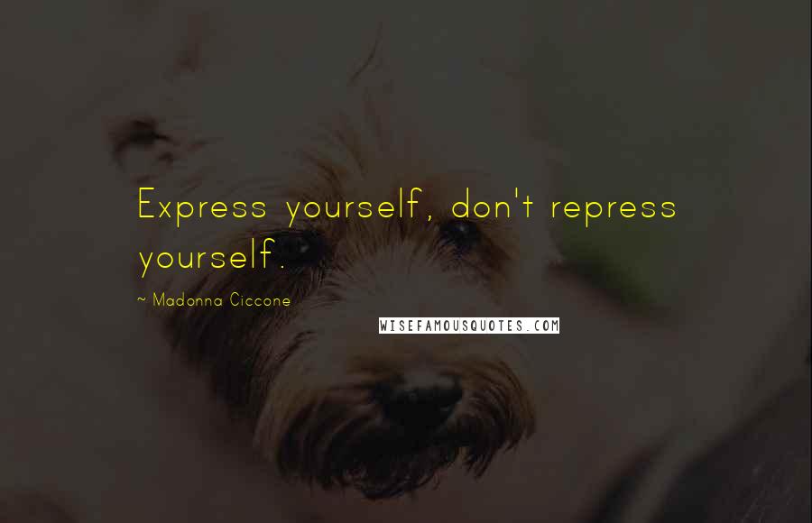 Madonna Ciccone Quotes: Express yourself, don't repress yourself.