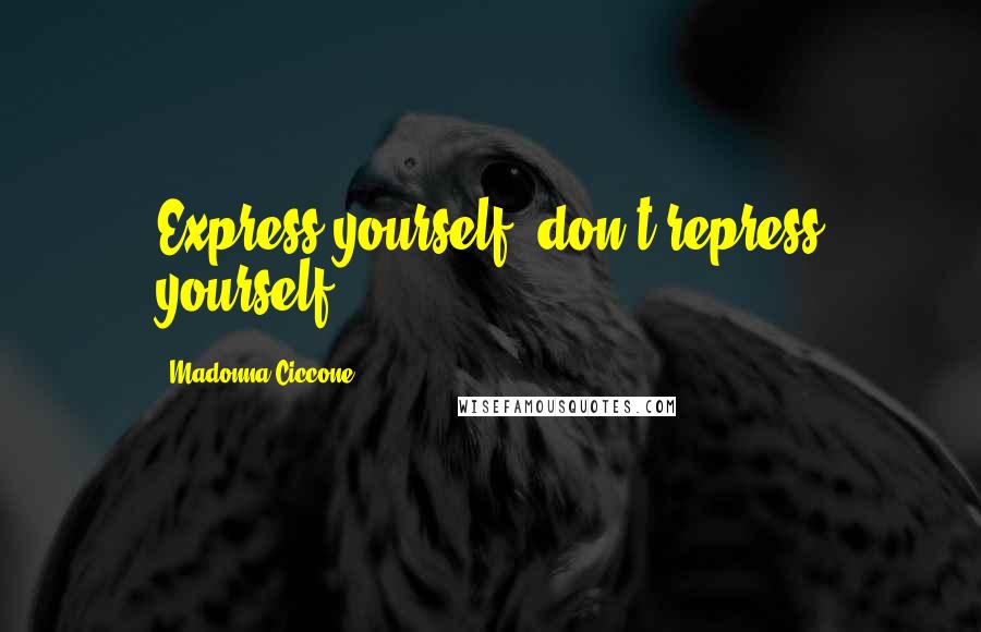 Madonna Ciccone Quotes: Express yourself, don't repress yourself.