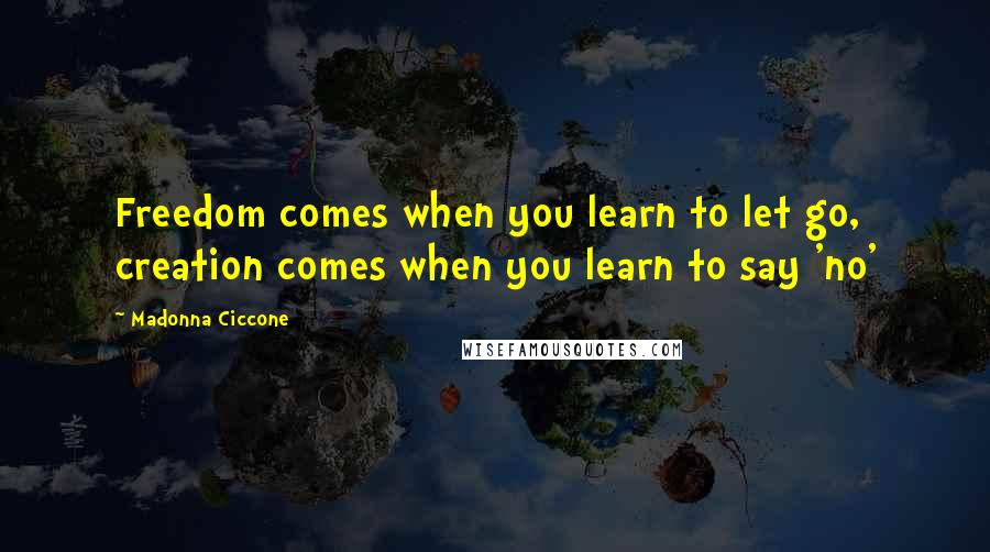 Madonna Ciccone Quotes: Freedom comes when you learn to let go, creation comes when you learn to say 'no'