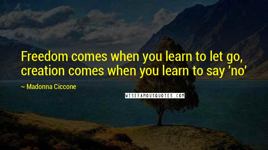 Madonna Ciccone Quotes: Freedom comes when you learn to let go, creation comes when you learn to say 'no'