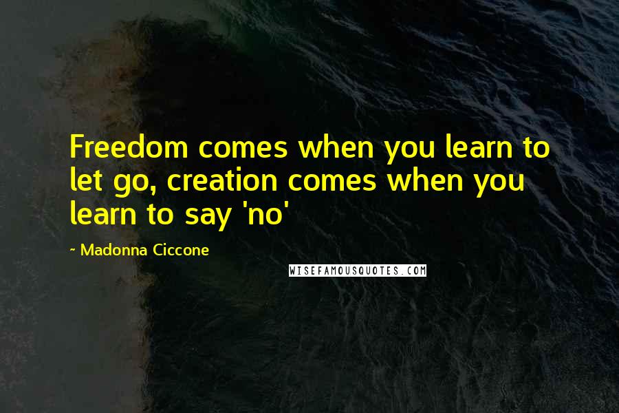 Madonna Ciccone Quotes: Freedom comes when you learn to let go, creation comes when you learn to say 'no'