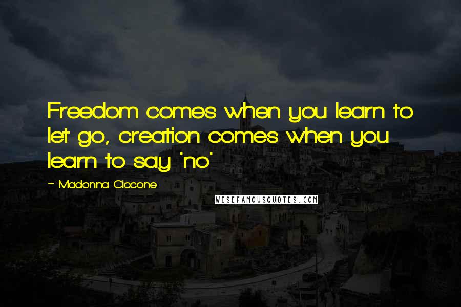 Madonna Ciccone Quotes: Freedom comes when you learn to let go, creation comes when you learn to say 'no'