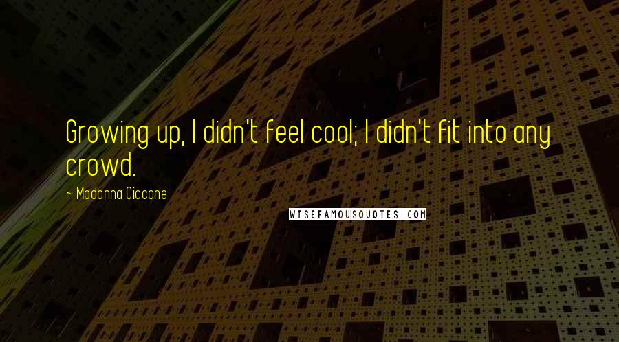 Madonna Ciccone Quotes: Growing up, I didn't feel cool; I didn't fit into any crowd.