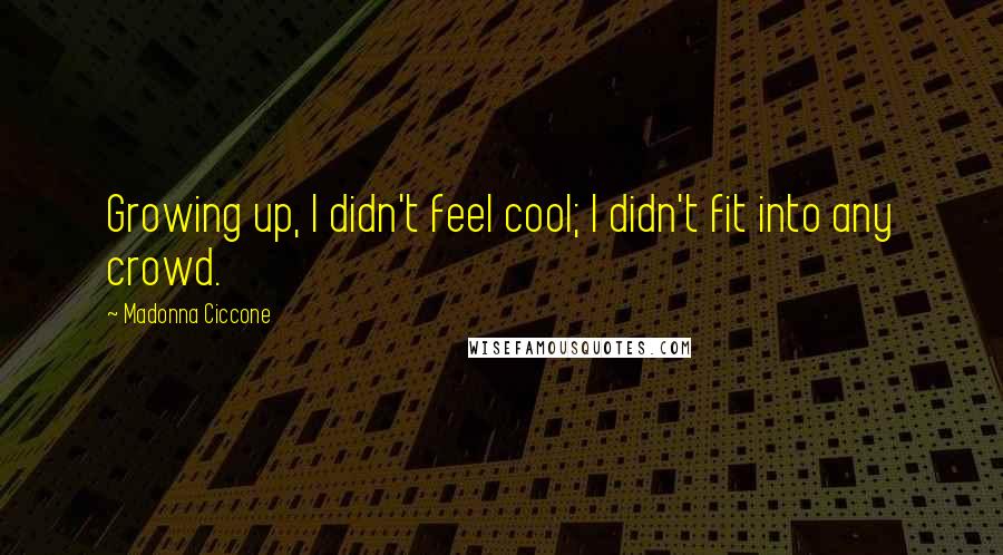 Madonna Ciccone Quotes: Growing up, I didn't feel cool; I didn't fit into any crowd.