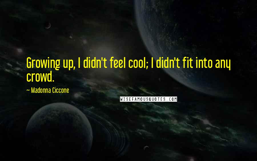 Madonna Ciccone Quotes: Growing up, I didn't feel cool; I didn't fit into any crowd.