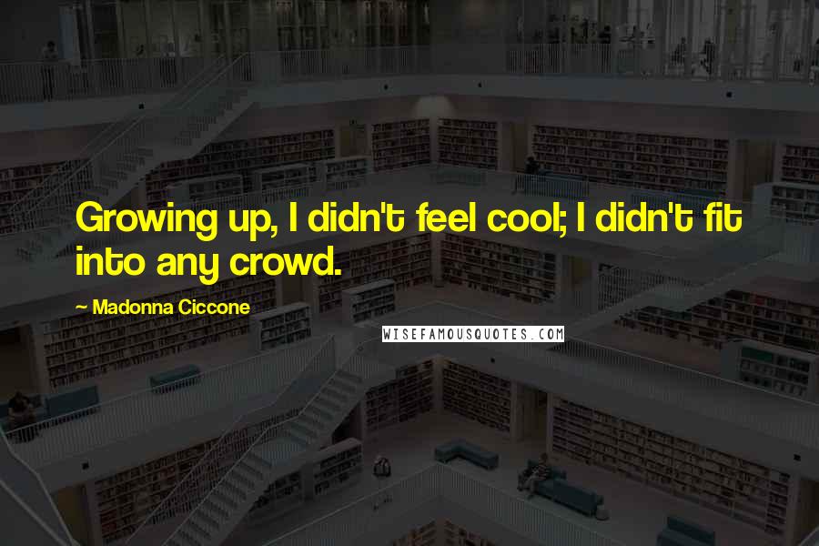 Madonna Ciccone Quotes: Growing up, I didn't feel cool; I didn't fit into any crowd.