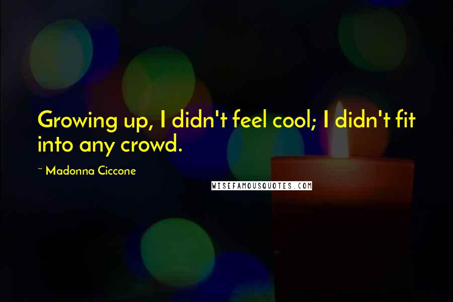 Madonna Ciccone Quotes: Growing up, I didn't feel cool; I didn't fit into any crowd.