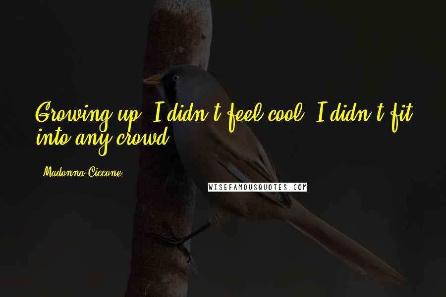 Madonna Ciccone Quotes: Growing up, I didn't feel cool; I didn't fit into any crowd.