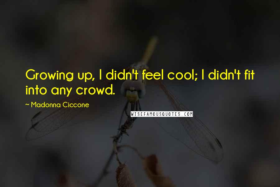 Madonna Ciccone Quotes: Growing up, I didn't feel cool; I didn't fit into any crowd.