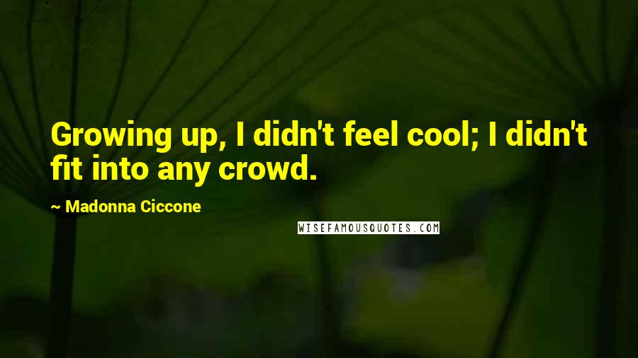 Madonna Ciccone Quotes: Growing up, I didn't feel cool; I didn't fit into any crowd.