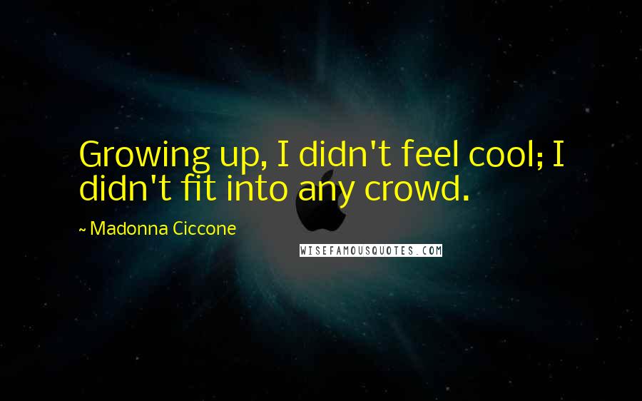 Madonna Ciccone Quotes: Growing up, I didn't feel cool; I didn't fit into any crowd.