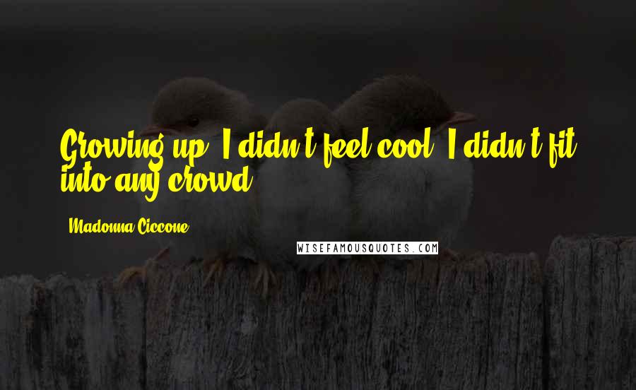 Madonna Ciccone Quotes: Growing up, I didn't feel cool; I didn't fit into any crowd.