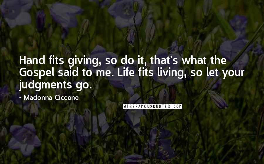 Madonna Ciccone Quotes: Hand fits giving, so do it, that's what the Gospel said to me. Life fits living, so let your judgments go.