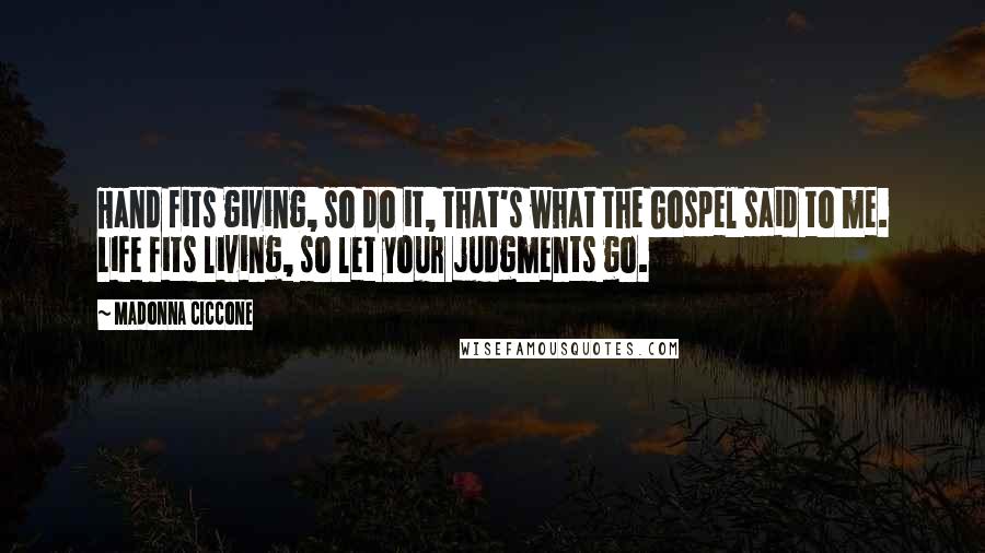 Madonna Ciccone Quotes: Hand fits giving, so do it, that's what the Gospel said to me. Life fits living, so let your judgments go.