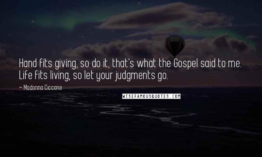 Madonna Ciccone Quotes: Hand fits giving, so do it, that's what the Gospel said to me. Life fits living, so let your judgments go.