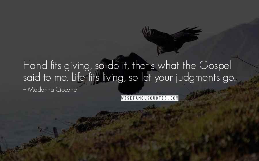 Madonna Ciccone Quotes: Hand fits giving, so do it, that's what the Gospel said to me. Life fits living, so let your judgments go.