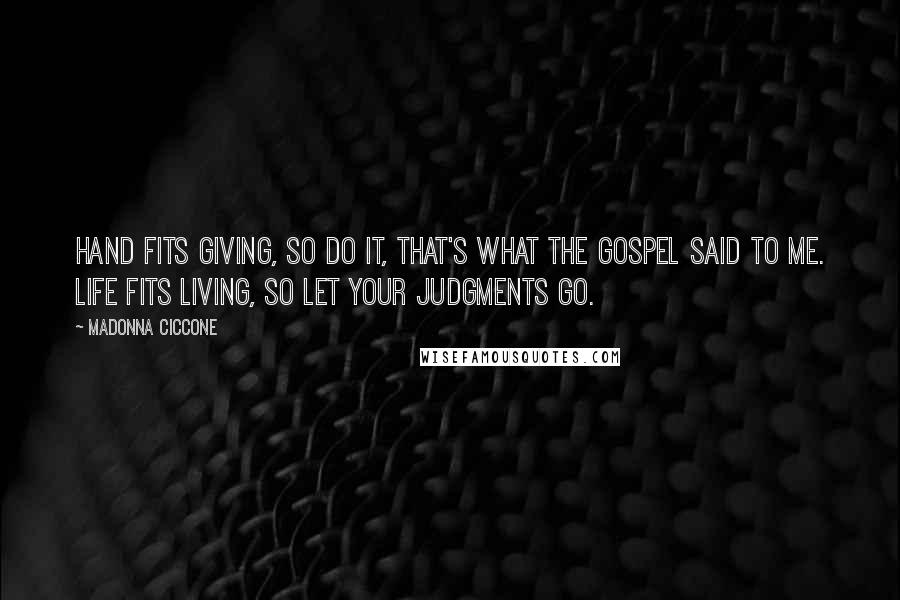 Madonna Ciccone Quotes: Hand fits giving, so do it, that's what the Gospel said to me. Life fits living, so let your judgments go.