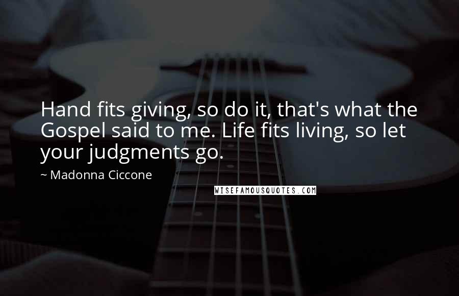 Madonna Ciccone Quotes: Hand fits giving, so do it, that's what the Gospel said to me. Life fits living, so let your judgments go.