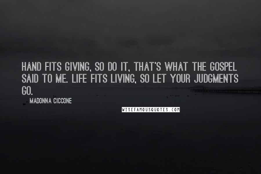 Madonna Ciccone Quotes: Hand fits giving, so do it, that's what the Gospel said to me. Life fits living, so let your judgments go.