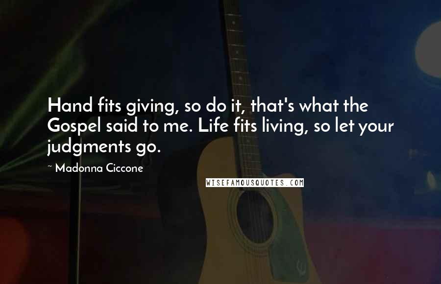 Madonna Ciccone Quotes: Hand fits giving, so do it, that's what the Gospel said to me. Life fits living, so let your judgments go.