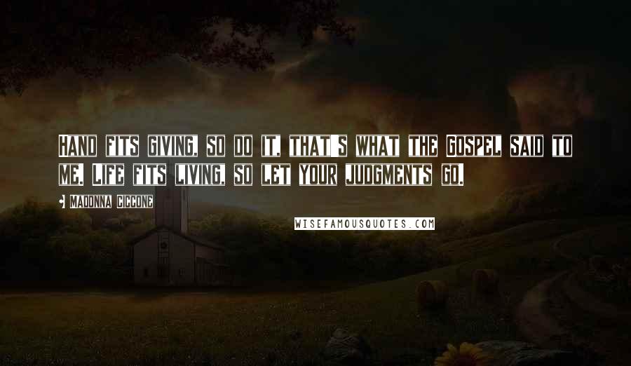 Madonna Ciccone Quotes: Hand fits giving, so do it, that's what the Gospel said to me. Life fits living, so let your judgments go.