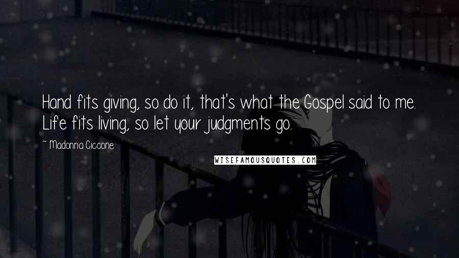 Madonna Ciccone Quotes: Hand fits giving, so do it, that's what the Gospel said to me. Life fits living, so let your judgments go.