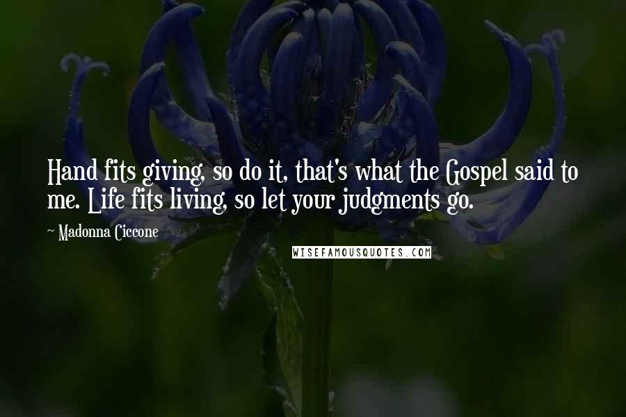 Madonna Ciccone Quotes: Hand fits giving, so do it, that's what the Gospel said to me. Life fits living, so let your judgments go.