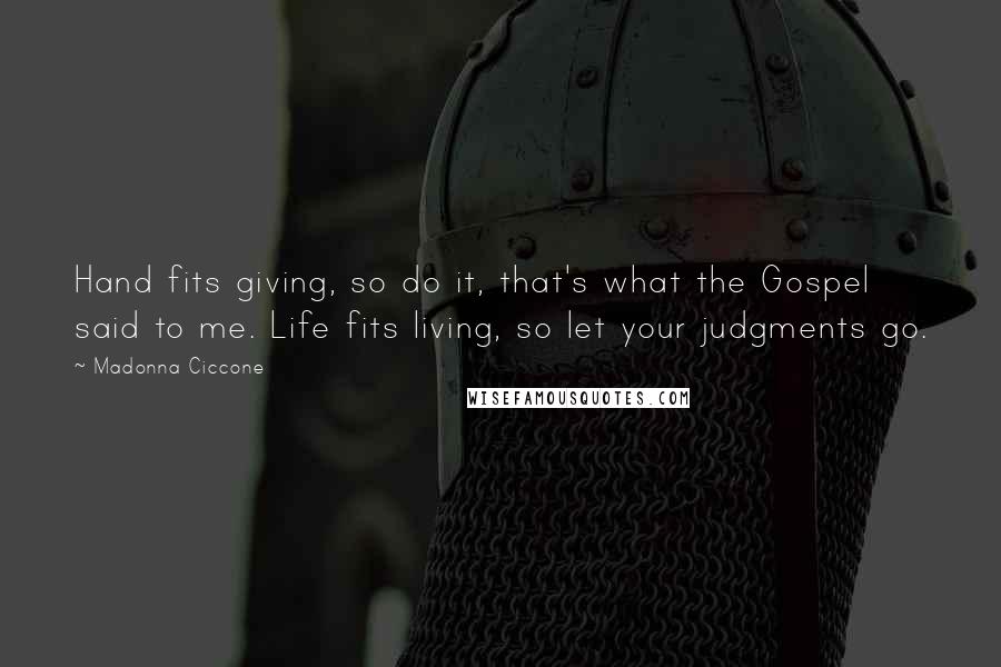 Madonna Ciccone Quotes: Hand fits giving, so do it, that's what the Gospel said to me. Life fits living, so let your judgments go.