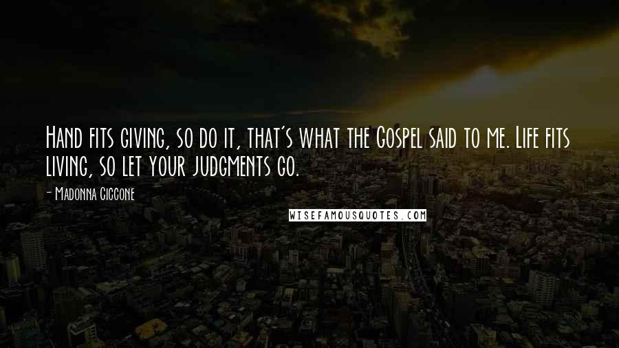 Madonna Ciccone Quotes: Hand fits giving, so do it, that's what the Gospel said to me. Life fits living, so let your judgments go.