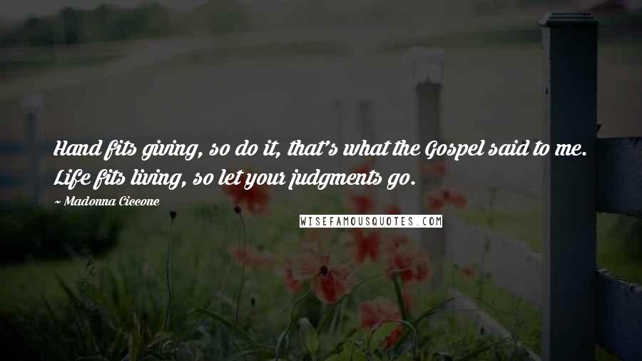 Madonna Ciccone Quotes: Hand fits giving, so do it, that's what the Gospel said to me. Life fits living, so let your judgments go.