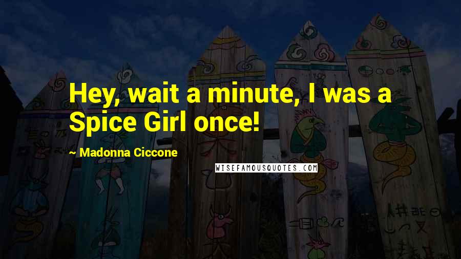 Madonna Ciccone Quotes: Hey, wait a minute, I was a Spice Girl once!