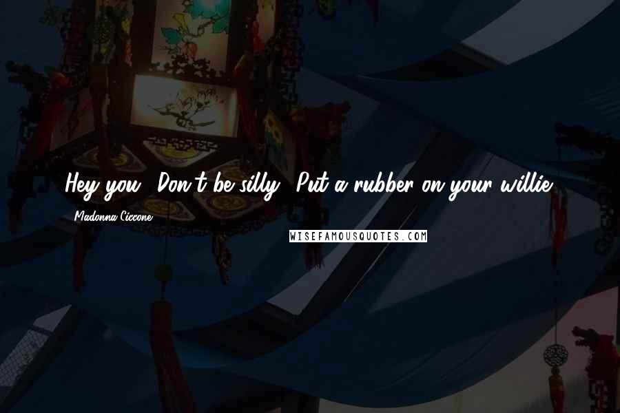 Madonna Ciccone Quotes: Hey you! Don't be silly! Put a rubber on your willie!