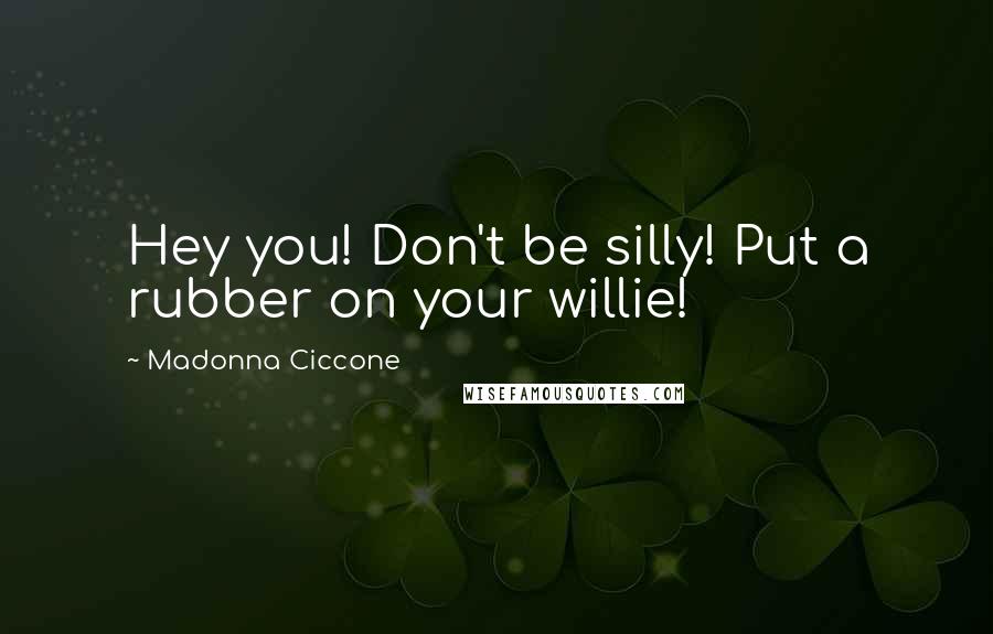 Madonna Ciccone Quotes: Hey you! Don't be silly! Put a rubber on your willie!