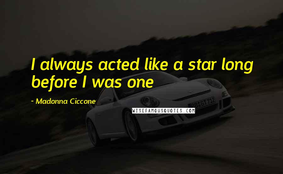 Madonna Ciccone Quotes: I always acted like a star long before I was one