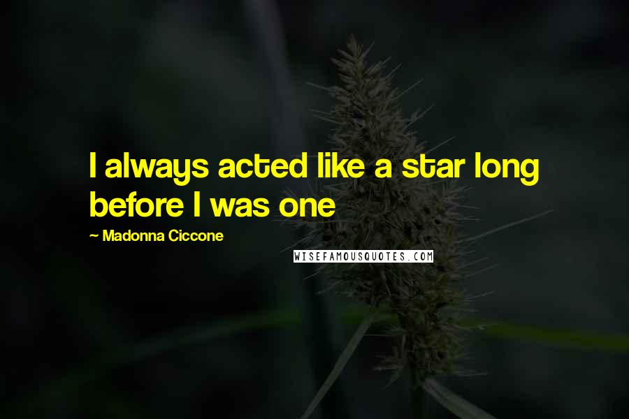 Madonna Ciccone Quotes: I always acted like a star long before I was one