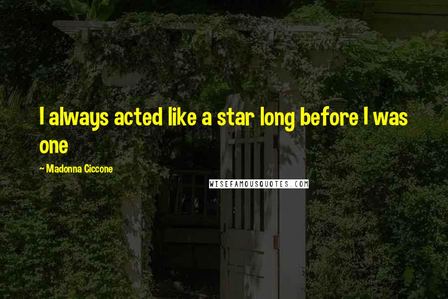 Madonna Ciccone Quotes: I always acted like a star long before I was one