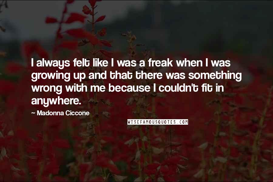 Madonna Ciccone Quotes: I always felt like I was a freak when I was growing up and that there was something wrong with me because I couldn't fit in anywhere.