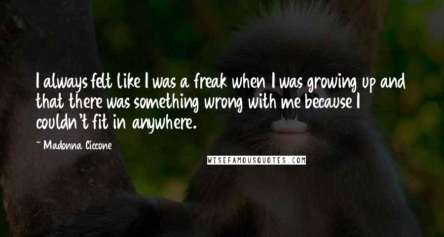 Madonna Ciccone Quotes: I always felt like I was a freak when I was growing up and that there was something wrong with me because I couldn't fit in anywhere.