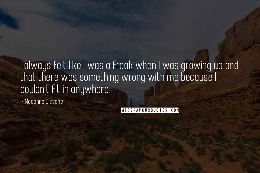 Madonna Ciccone Quotes: I always felt like I was a freak when I was growing up and that there was something wrong with me because I couldn't fit in anywhere.