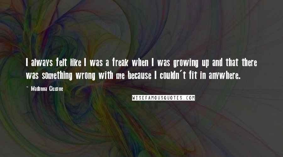 Madonna Ciccone Quotes: I always felt like I was a freak when I was growing up and that there was something wrong with me because I couldn't fit in anywhere.