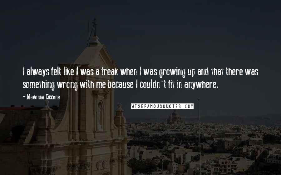 Madonna Ciccone Quotes: I always felt like I was a freak when I was growing up and that there was something wrong with me because I couldn't fit in anywhere.