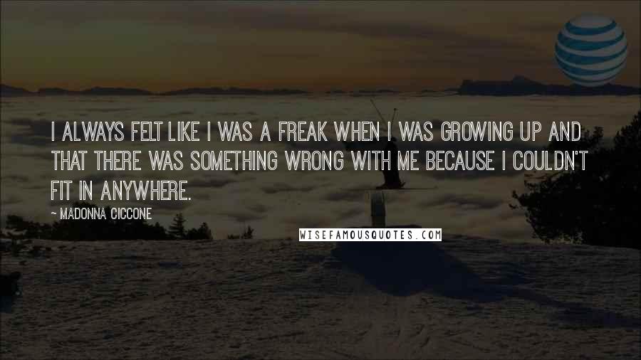 Madonna Ciccone Quotes: I always felt like I was a freak when I was growing up and that there was something wrong with me because I couldn't fit in anywhere.