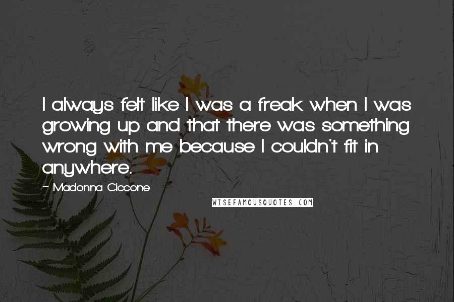 Madonna Ciccone Quotes: I always felt like I was a freak when I was growing up and that there was something wrong with me because I couldn't fit in anywhere.