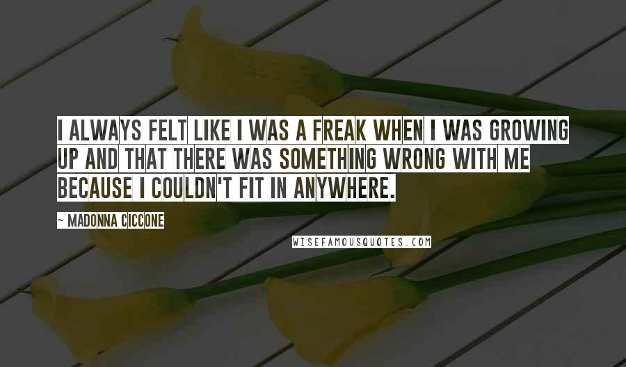 Madonna Ciccone Quotes: I always felt like I was a freak when I was growing up and that there was something wrong with me because I couldn't fit in anywhere.